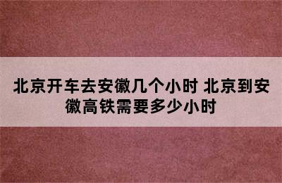 北京开车去安徽几个小时 北京到安徽高铁需要多少小时